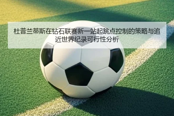 杜普兰蒂斯在钻石联赛新一站起跳点控制的策略与追近世界纪录可行性分析 | j9 game
