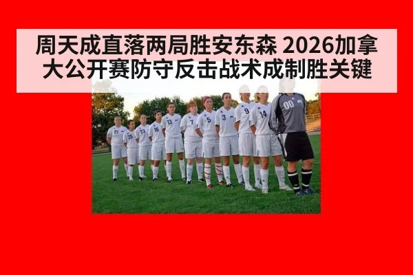 周天成直落两局胜安东森 2026加拿大公开赛防守反击战术成制胜关键