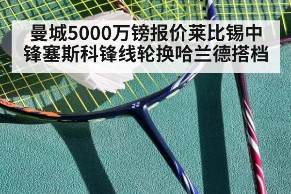 曼城5000万镑报价莱比锡中锋塞斯科锋线轮换哈兰德搭档 - j9 game