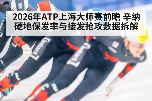 2026年ATP上海大师赛前瞻 辛纳硬地保发率与接发抢攻数据拆解