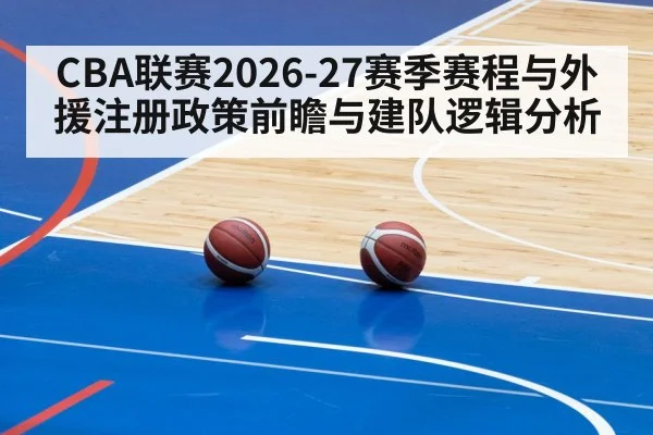 CBA联赛2026-27赛季赛程与外援注册政策前瞻与建队逻辑分析