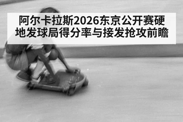 阿尔卡拉斯2026东京公开赛硬地发球局得分率与接发抢攻前瞻