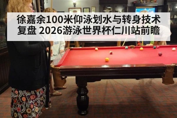 徐嘉余100米仰泳划水与转身技术复盘 2026游泳世界杯仁川站前瞻