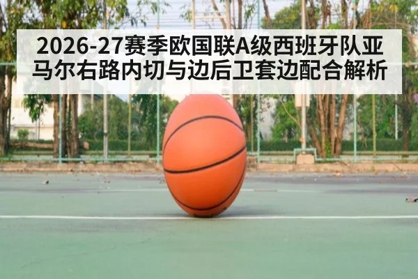 2026-27赛季欧国联A级西班牙队亚马尔右路内切与边后卫套边配合解析