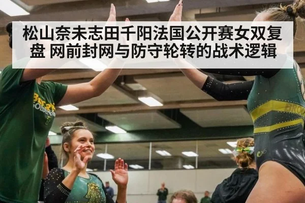 松山奈未志田千阳法国公开赛女双复盘 网前封网与防守轮转的战术逻辑