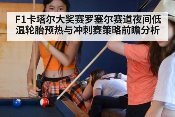 F1卡塔尔大奖赛罗塞尔赛道夜间低温轮胎预热与冲刺赛策略前瞻分析 - j9 game
