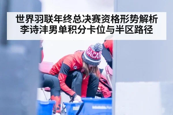 世界羽联年终总决赛资格形势解析 李诗沣男单积分卡位与半区路径 - j9 game